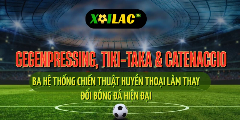 Gegenpressing, tiki-taka và catenaccio – ba chiến thuật huyền thoại bóng đá