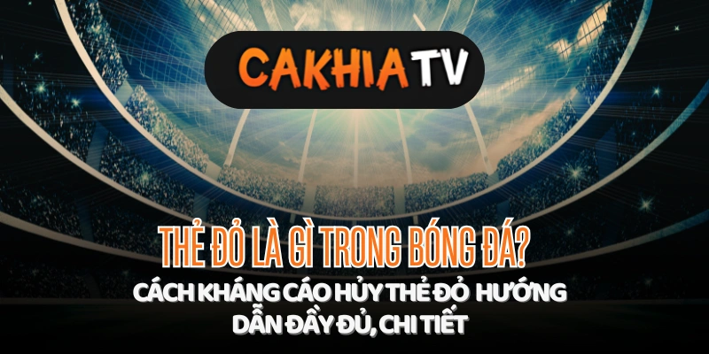 Thẻ đỏ trong bóng đá và cách kháng cáo hủy thẻ đỏ – hướng dẫn xoilac tv